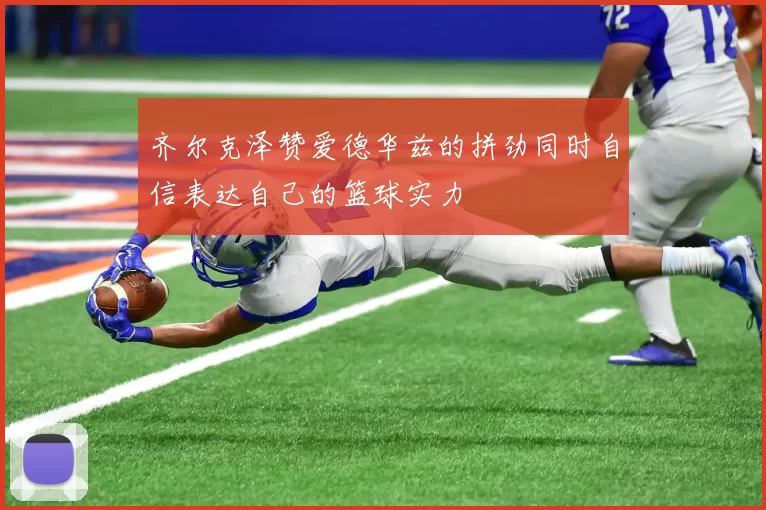 齐尔克泽赞爱德华兹的拼劲同时自信表达自己的篮球实力