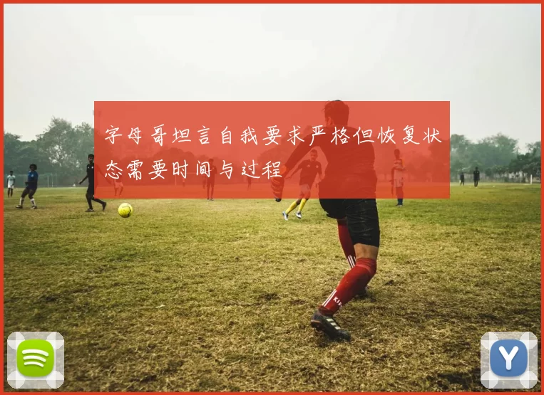 字母哥坦言自我要求严格但恢复状态需要时间与过程