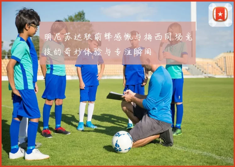 明尼苏达联前锋感慨与梅西同场竞技的奇妙体验与专注瞬间