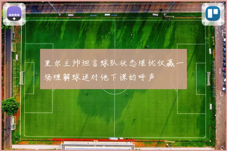 里尔主帅坦言球队状态堪忧仅赢一场理解球迷对他下课的呼声