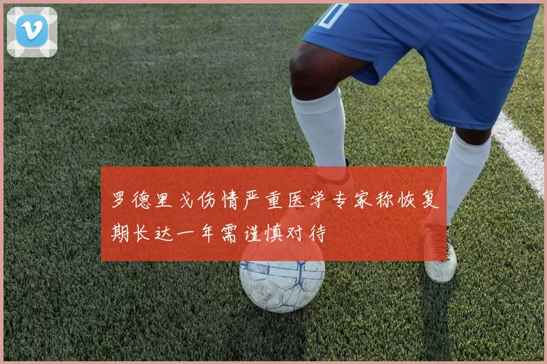 罗德里戈伤情严重医学专家称恢复期长达一年需谨慎对待