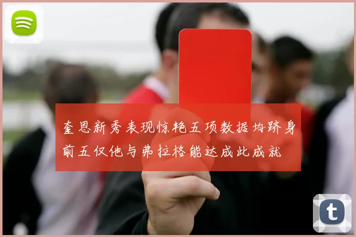 奎恩新秀表现惊艳五项数据均跻身前五仅他与弗拉格能达成此成就