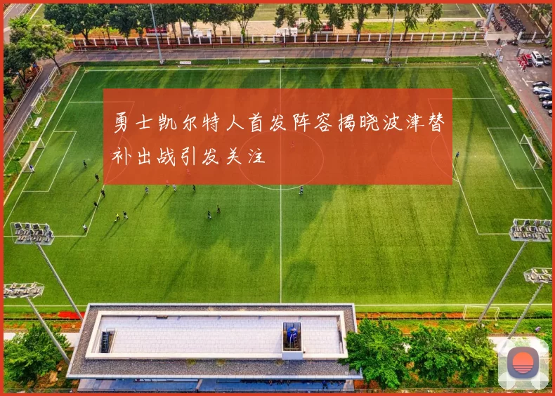 勇士凯尔特人首发阵容揭晓波津替补出战引发关注