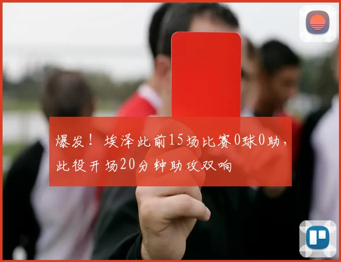 爆发！埃泽此前15场比赛0球0助，此役开场20分钟助攻双响