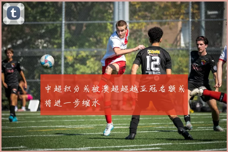 中超积分或被澳超超越亚冠名额或将进一步缩水