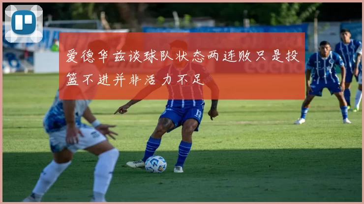 爱德华兹谈球队状态两连败只是投篮不进并非活力不足