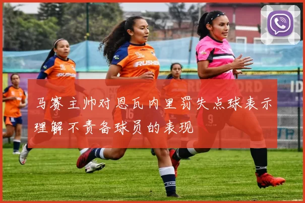 马赛主帅对恩瓦内里罚失点球表示理解不责备球员的表现
