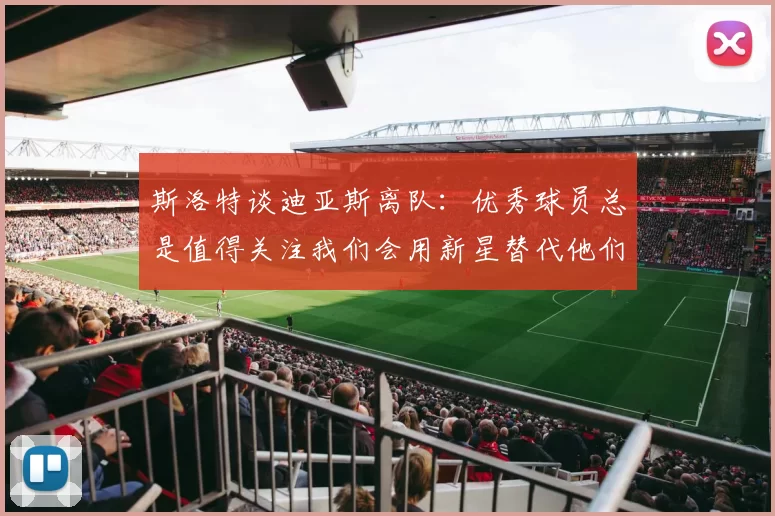 斯洛特谈迪亚斯离队：优秀球员总是值得关注我们会用新星替代他们