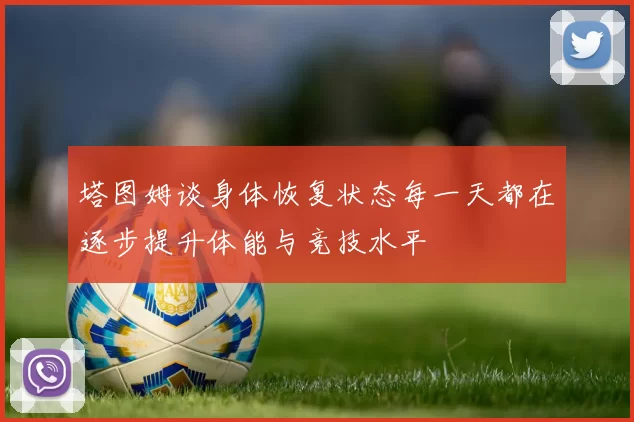 塔图姆谈身体恢复状态每一天都在逐步提升体能与竞技水平