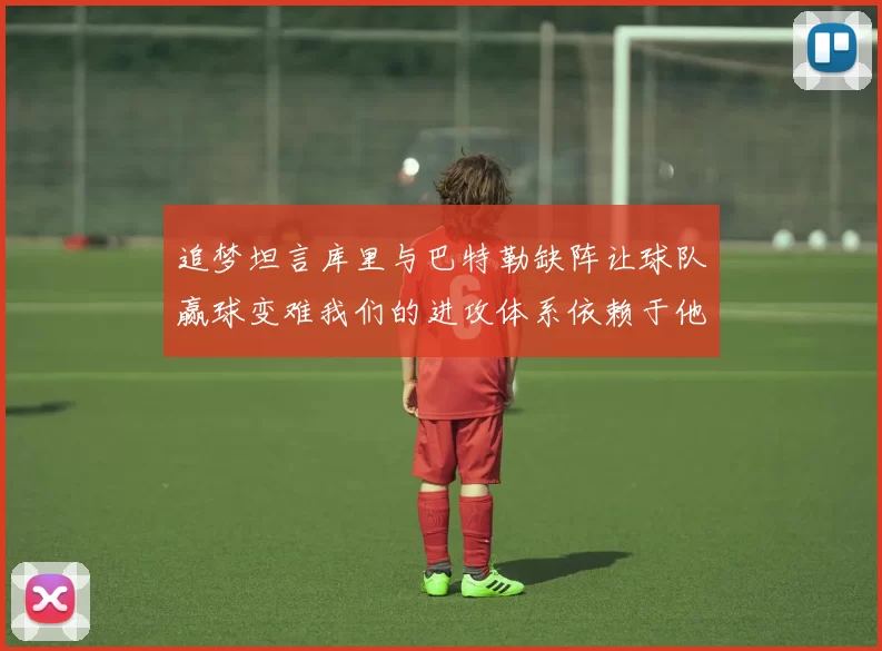 追梦坦言库里与巴特勒缺阵让球队赢球变难我们的进攻体系依赖于他们的发挥