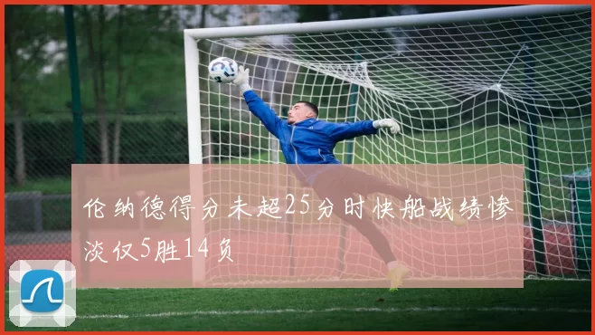 伦纳德得分未超25分时快船战绩惨淡仅5胜14负