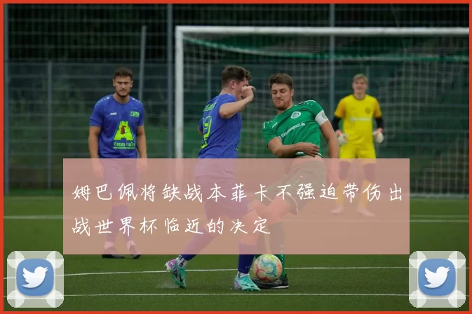 姆巴佩将缺战本菲卡不强迫带伤出战世界杯临近的决定