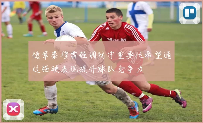 德章泰穆雷强调防守重要性希望通过强硬表现提升球队竞争力