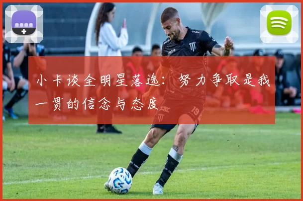 小卡谈全明星落选：努力争取是我一贯的信念与态度