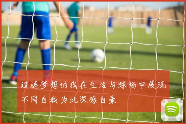 追逐梦想的我在生活与球场中展现不同自我为此深感自豪