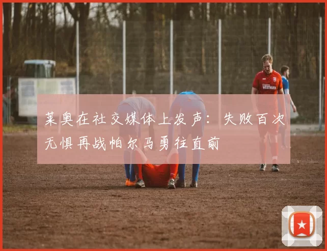 莱奥在社交媒体上发声：失败百次无惧再战帕尔马勇往直前