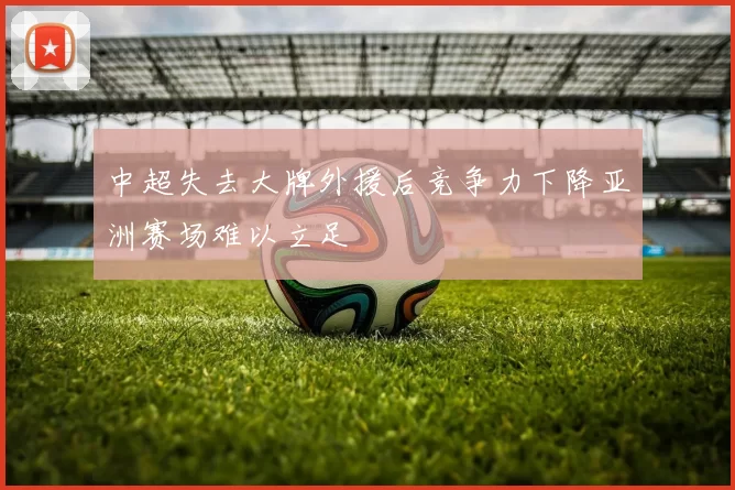 中超失去大牌外援后竞争力下降亚洲赛场难以立足