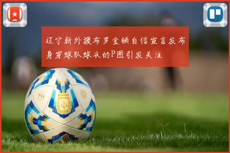 辽宁新外援布罗金顿自信宣言发布身穿球队球衣的P图引发关注