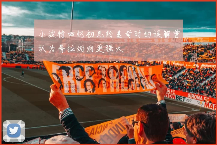 小波特回忆初见约基奇时的误解曾认为普拉姆利更强大