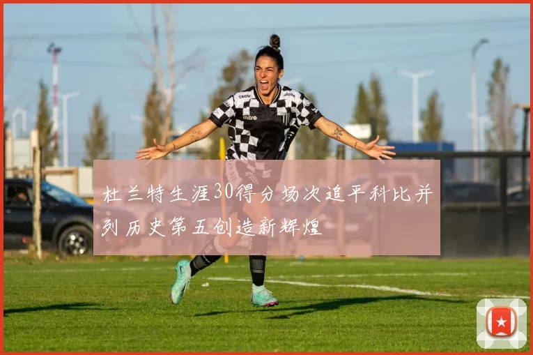 杜兰特生涯30得分场次追平科比并列历史第五创造新辉煌