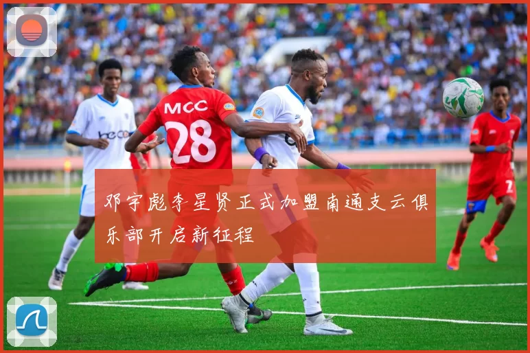 邓宇彪李星贤正式加盟南通支云俱乐部开启新征程
