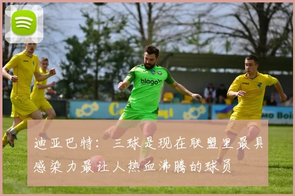 迪亚巴特：三球是现在联盟里最具感染力最让人热血沸腾的球员