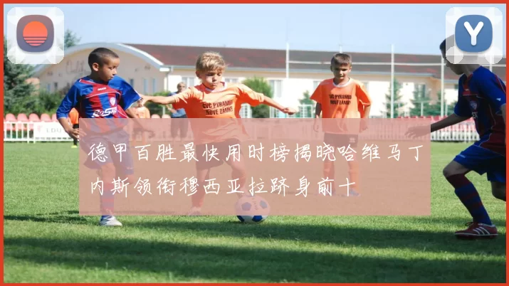 德甲百胜最快用时榜揭晓哈维马丁内斯领衔穆西亚拉跻身前十
